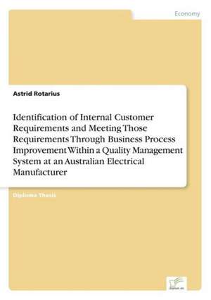 Identification of Internal Customer Requirements and Meeting Those Requirements Through Business Process Improvement Within a Quality Management System at an Australian Electrical Manufacturer de Astrid Rotarius