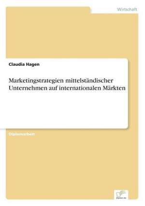 Marketingstrategien mittelständischer Unternehmen auf internationalen Märkten de Claudia Hagen