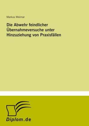 Die Abwehr feindlicher Übernahmeversuche unter Hinzuziehung von Praxisfällen de Markus Weimar