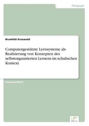 Computergestützte Lernsysteme als Realisierung von Konzepten des selbstorganisierten Lernens im schulischen Kontext de Brunhild Arnswald