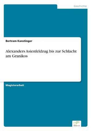 Alexanders Asienfeldzug bis zur Schlacht am Granikos de Bertram Kanstinger