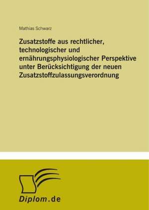 Zusatzstoffe aus rechtlicher, technologischer und ernährungsphysiologischer Perspektive unter Berücksichtigung der neuen Zusatzstoffzulassungsverordnung de Mathias Schwarz