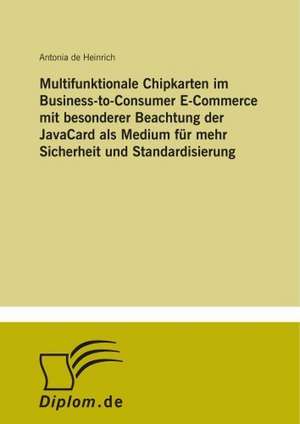 Multifunktionale Chipkarten im Business-to-Consumer E-Commerce mit besonderer Beachtung der JavaCard als Medium für mehr Sicherheit und Standardisierung de Antonia De Heinrich