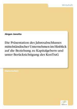 Die Präsentation des Jahresabschlusses mittelständischer Unternehmen im Hinblick auf die Beziehung zu Kapitalgebern und unter Berücksichtigung des KonTraG de Jürgen Janotta