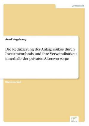 Die Reduzierung des Anlagerisikos durch Investmentfonds und ihre Verwendbarkeit innerhalb der privaten Altersvorsorge de Arnd Vogelsang