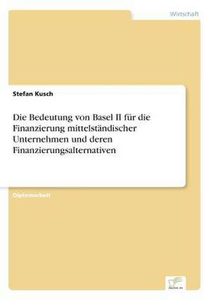 Die Bedeutung von Basel II für die Finanzierung mittelständischer Unternehmen und deren Finanzierungsalternativen de Stefan Kusch