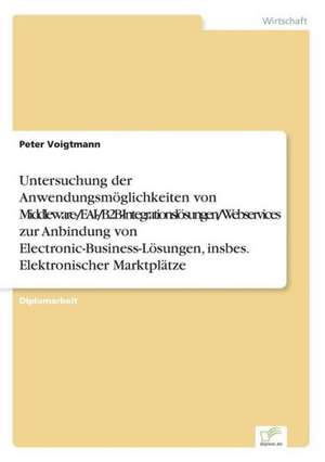 Untersuchung der Anwendungsmöglichkeiten von Middleware-/EAI-/B2B-Integrationslösungen/Webservices zur Anbindung von Electronic-Business-Lösungen, insbes. Elektronischer Marktplätze de Peter Voigtmann