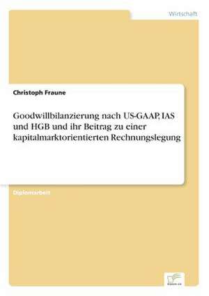 Goodwillbilanzierung nach US-GAAP, IAS und HGB und ihr Beitrag zu einer kapitalmarktorientierten Rechnungslegung de Christoph Fraune