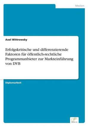 Erfolgskritische und differenzierende Faktoren für öffentlich-rechtliche Programmanbieter zur Markteinführung von DVB de Axel Wittrowsky