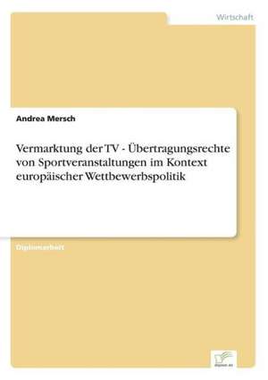 Vermarktung der TV - Übertragungsrechte von Sportveranstaltungen im Kontext europäischer Wettbewerbspolitik de Andrea Mersch