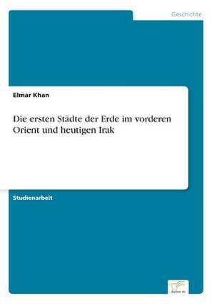 Die ersten Städte der Erde im vorderen Orient und heutigen Irak de Elmar Khan