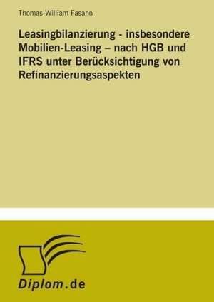 Leasingbilanzierung - Insbesondere Mobilien-Leasing Nach Hgb Und Ifrs Unter Berucksichtigung Von Refinanzierungsaspekten: Legal & Economical Aspects de Thomas-William Fasano