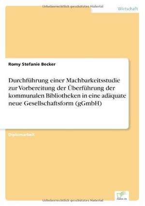 Durchfuhrung Einer Machbarkeitsstudie Zur Vorbereitung Der Uberfuhrung Der Kommunalen Bibliotheken in Eine Adaquate Neue Gesellschaftsform (Ggmbh): Formen Und Auswirkungen Auf Die Kundenzufriedenheit de Romy Stefanie Becker