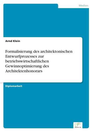 Formalisierung Des Architektonischen Entwurfprozesses Zur Betriebswirtschaftlichen Gewinnoptimierung Des Architektenhonorars: Zwischen Symbol Und Ersatzbefriedigung de Arnd Klein