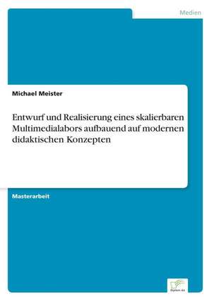 Entwurf Und Realisierung Eines Skalierbaren Multimedialabors Aufbauend Auf Modernen Didaktischen Konzepten: Anspruch Und Wirklichkeit de Michael Meister