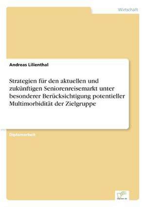 Strategien Fur Den Aktuellen Und Zukunftigen Seniorenreisemarkt Unter Besonderer Berucksichtigung Potentieller Multimorbiditat Der Zielgruppe: Strong in Theory But Struggling in Practice de Andreas Lilienthal