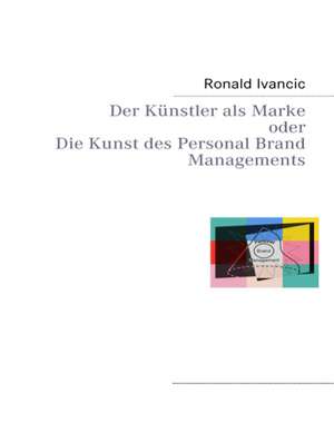 Der Künstler als Marke oder Die Kunst des Personal Brand Managements de Ronald Ivancic