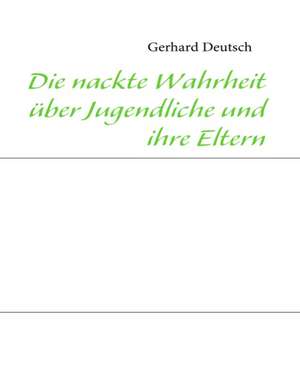 Die nackte Wahrheit über Jugendliche und ihre Eltern de Gerhard Deutsch