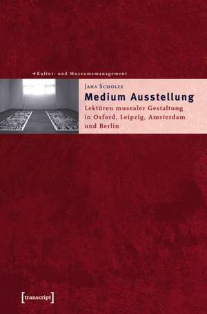 Medium Ausstellung: Lektüren musealer Gestaltung in Oxford, Leipzig, Amsterdam und Berlin de Jana Scholze