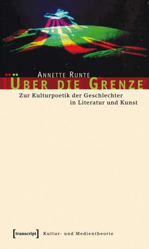 Über die Grenze: Zur Kulturpoetik der Geschlechter in Literatur und Kunst de Annette Runte