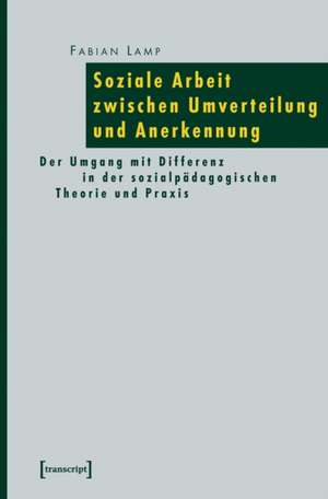 Soziale Arbeit zwischen Umverteilung und Anerkennung: Der Umgang mit Differenz in der sozialpädagogischen Theorie und Praxis de Fabian Lamp