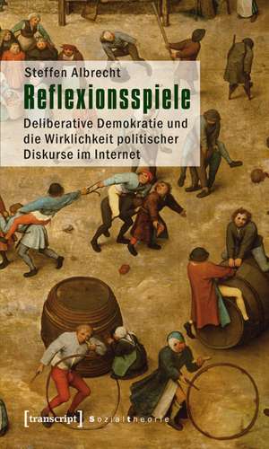 Reflexionsspiele: Deliberative Demokratie und die Wirklichkeit politischer Diskurse im Internet de Steffen Albrecht