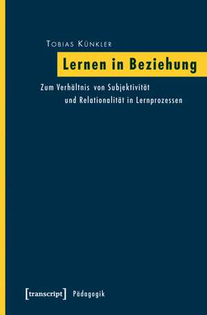 Lernen in Beziehung: Zum Verhältnis von Subjektivität und Relationalität in Lernprozessen de Tobias Künkler