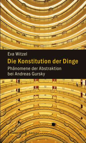 Die Konstitution der Dinge: Phänomene der Abstraktion bei Andreas Gursky de Eva Witzel