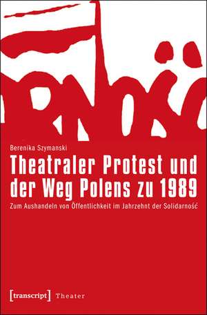 Theatraler Protest und der Weg Polens zu 1989: Zum Aushandeln von Öffentlichkeit im Jahrzehnt der Solidarnosc de Berenika Szymanski