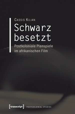 Schwarz besetzt: Postkoloniale Planspiele im afrikanischen Film de Cassis Kilian