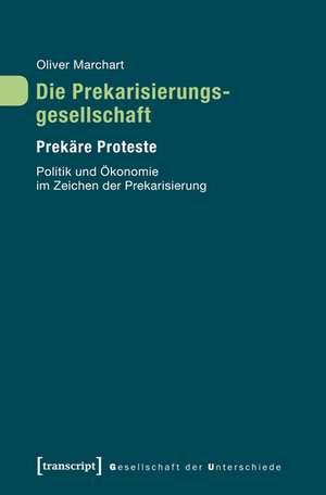 Die Prekarisierungsgesellschaft: Prekäre Proteste. Politik und Ökonomie im Zeichen der Prekarisierung de Oliver Marchart