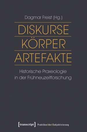 Diskurse - Körper - Artefakte: Historische Praxeologie in der Frühneuzeitforschung de Dagmar Freist