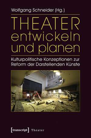 Theater entwickeln und planen: Kulturpolitische Konzeptionen zur Reform der Darstellenden Künste de Wolfgang Schneider