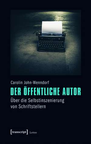 Der öffentliche Autor: Über die Selbstinszenierung von Schriftstellern de Carolin John-Wenndorf