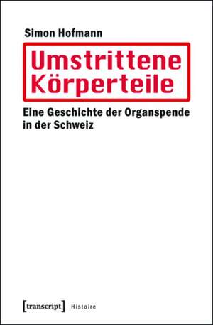 Umstrittene Körperteile: Eine Geschichte der Organspende in der Schweiz de Simon Hofmann