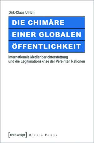 Die Chimäre einer Globalen Öffentlichkeit: Internationale Medienberichterstattung und die Legitimationskrise der Vereinten Nationen de Dirk-Claas Ulrich