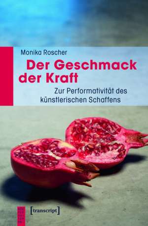Der Geschmack der Kraft: Zur Performativität des künstlerischen Schaffens de Monika Roscher