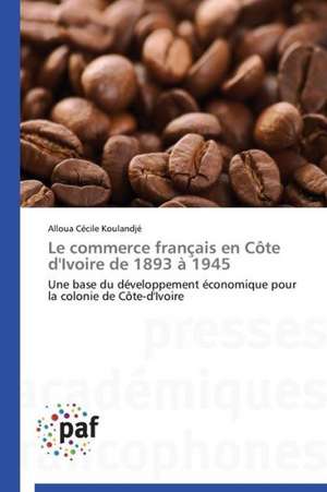 Le commerce français en Côte d'Ivoire de 1893 à 1945 de Alloua Cécile Koulandjé