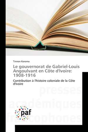 Le gouvernorat de Gabriel-Louis Angoulvant en Côte d'Ivoire: 1908-1916 de Tinnon Koroma