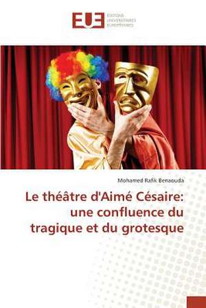 Le Theatre D'Aime Cesaire: Une Confluence Du Tragique Et Du Grotesque de Mohamed Rafik BENAOUDA