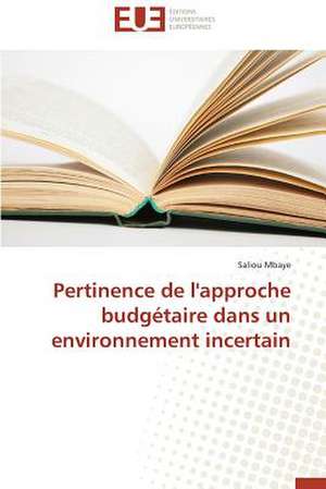 Pertinence de L'Approche Budgetaire Dans Un Environnement Incertain: Mythe Ou Realite? de Saliou Mbaye