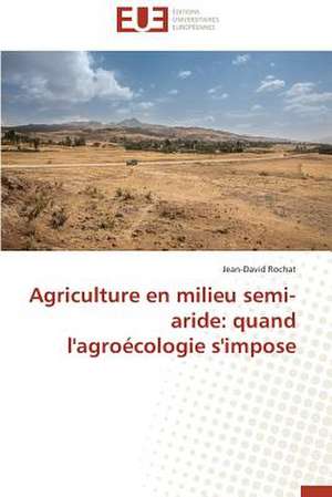 Agriculture En Milieu Semi-Aride: Quand L'Agroecologie S'Impose de Jean-David Rochat