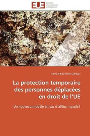 La Protection Temporaire Des Personnes Deplacees En Droit de L Ue: Mecanismes D'Action D'Additifs Fluores de Samuel Boutruche-Zarevac