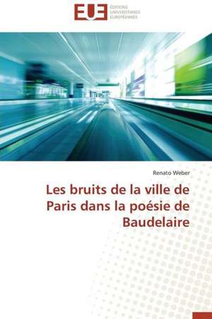 Les Bruits de La Ville de Paris Dans La Poesie de Baudelaire: Theorie Et Application de Renato Weber