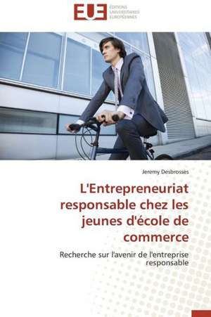 L'Entrepreneuriat Responsable Chez Les Jeunes D'Ecole de Commerce: Une Voie Pour Le Developpement Durable de Jeremy Desbrosses