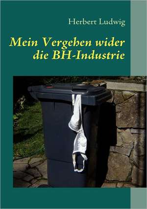 Mein Vergehen wider die BH-Industrie de Herbert Ludwig