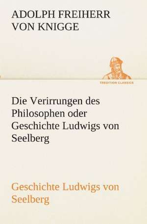 Die Verirrungen Des Philosophen Oder Geschichte Ludwigs Von Seelberg: Philaletis) de Adolph Freiherr von Knigge