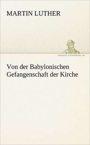 Von Der Babylonischen Gefangenschaft Der Kirche: Erzahlung in Neun Briefen de Martin Luther