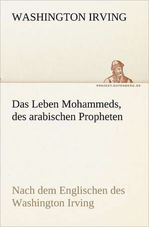 Das Leben Mohammeds, Des Arabischen Propheten: Im Schatten Napoleons de Washington Irving