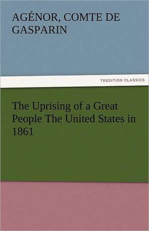 The Uprising of a Great People the United States in 1861: With Lives of the Writers de comte de Gasparin, Agénor